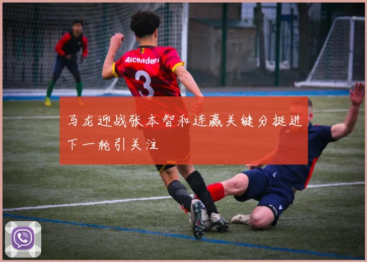 马龙迎战张本智和连赢关键分挺进下一轮引关注