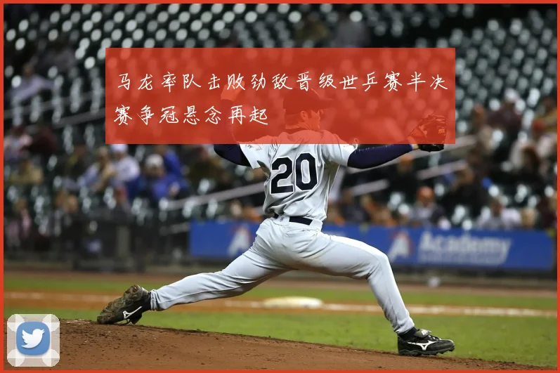 马龙率队击败劲敌晋级世乒赛半决赛争冠悬念再起