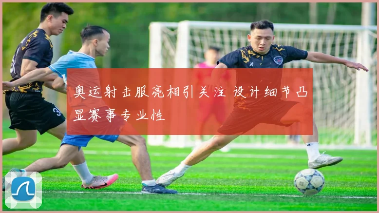 奥运射击服亮相引关注 设计细节凸显赛事专业性