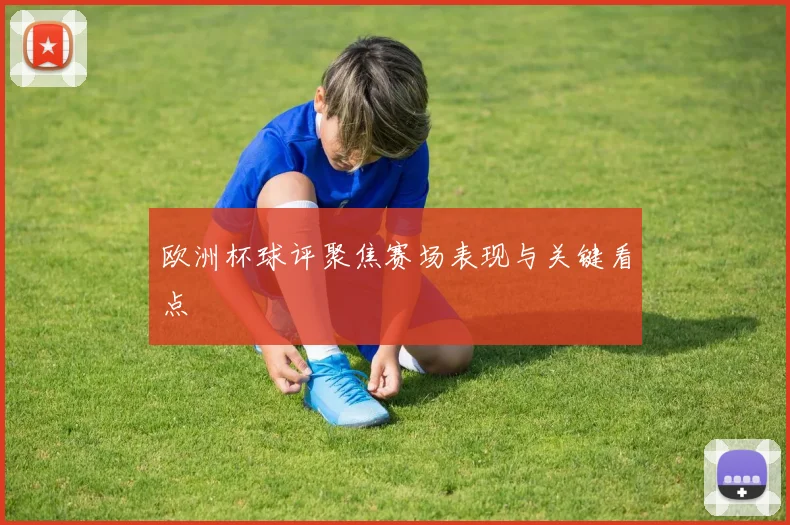欧洲杯球评聚焦赛场表现与关键看点