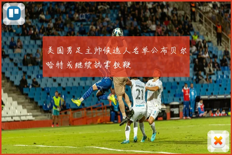 美国男足主帅候选人名单公布贝尔哈特或继续执掌教鞭