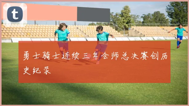 勇士骑士连续三年会师总决赛创历史纪录