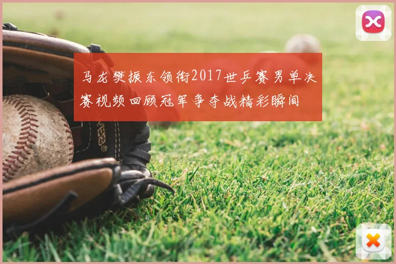 马龙樊振东领衔2017世乒赛男单决赛视频回顾冠军争夺战精彩瞬间