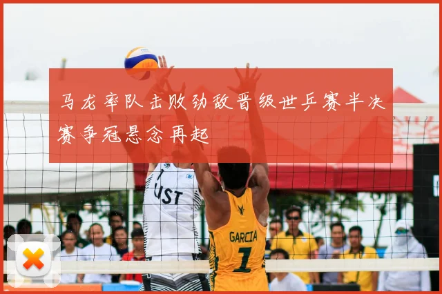 马龙率队击败劲敌晋级世乒赛半决赛争冠悬念再起