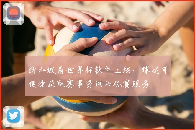 新加坡看世界杯软件上线，球迷可便捷获取赛事资讯和观赛服务
