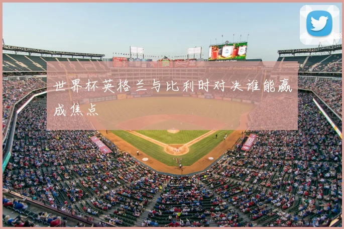 世界杯英格兰与比利时对决谁能赢成焦点