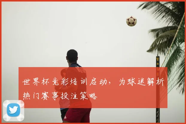 世界杯竞彩培训启动，为球迷解析热门赛事投注策略