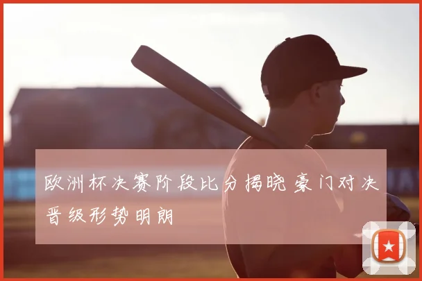 欧洲杯决赛阶段比分揭晓 豪门对决晋级形势明朗