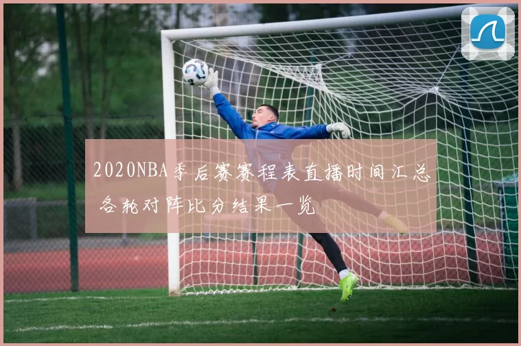 2020NBA季后赛赛程表直播时间汇总 各轮对阵比分结果一览