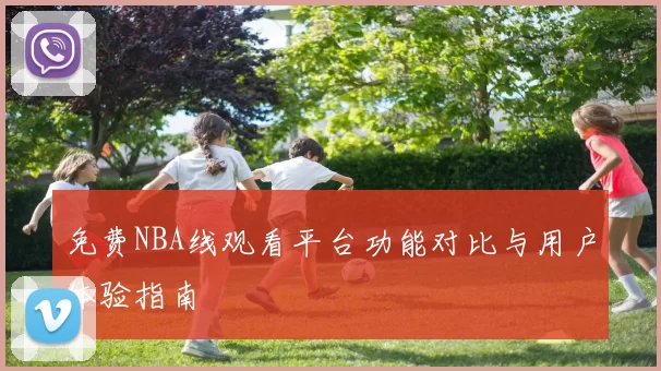 免费NBA线观看平台功能对比与用户体验指南