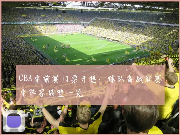 CBA季前赛门票开售，球队备战新赛季阵容调整一览