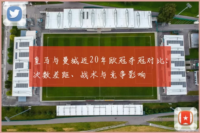 皇马与曼城近20年欧冠夺冠对比：次数差距、战术与竞争影响