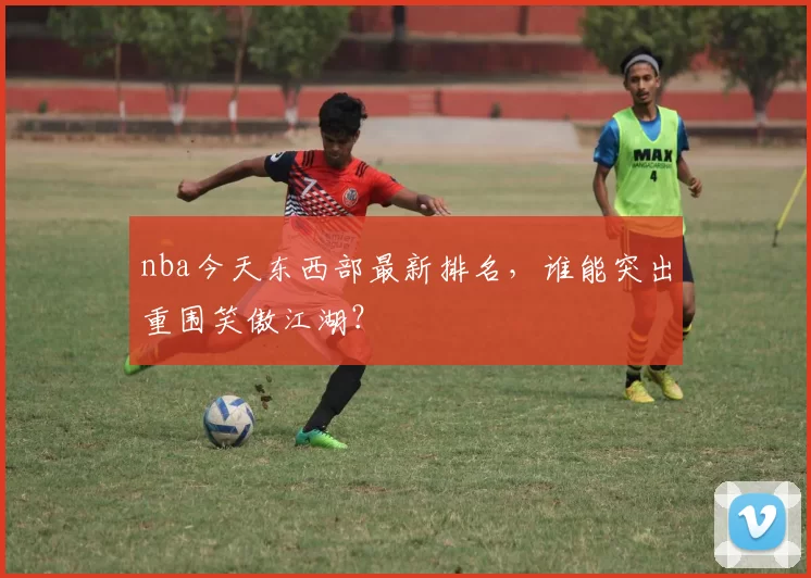 nba今天东西部最新排名，谁能突出重围笑傲江湖？