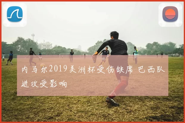 内马尔2019美洲杯受伤缺席 巴西队进攻受影响