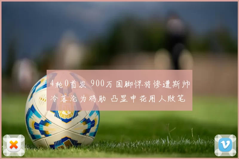 4轮0首发 900万国脚悍将惨遭斯帅冷落沦为鸡肋 凸显申花用人败笔