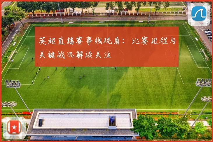 英超直播赛事线观看：比赛进程与关键战况解读关注