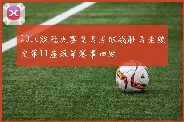 2016欧冠决赛皇马点球战胜马竞锁定第11座冠军赛事回顾