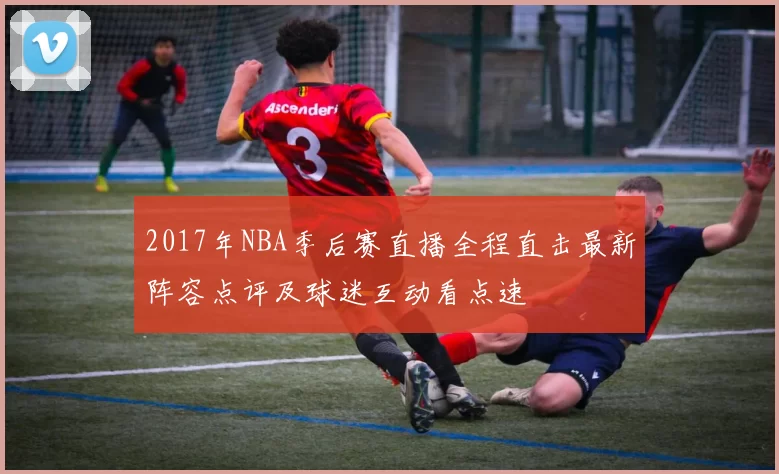 2017年NBA季后赛直播全程直击最新阵容点评及球迷互动看点速