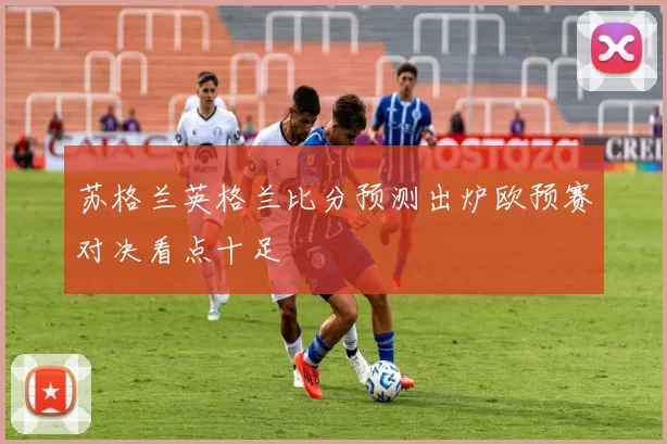 苏格兰英格兰比分预测出炉欧预赛对决看点十足