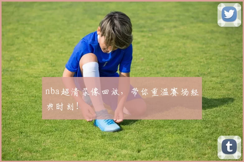 nba超清录像回放，带你重温赛场经典时刻！
