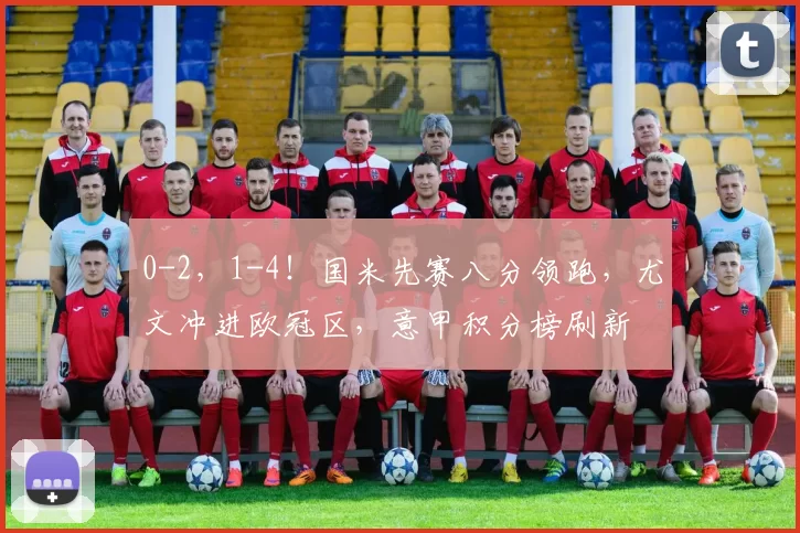 0-2，1-4！国米先赛八分领跑，尤文冲进欧冠区，意甲积分榜刷新