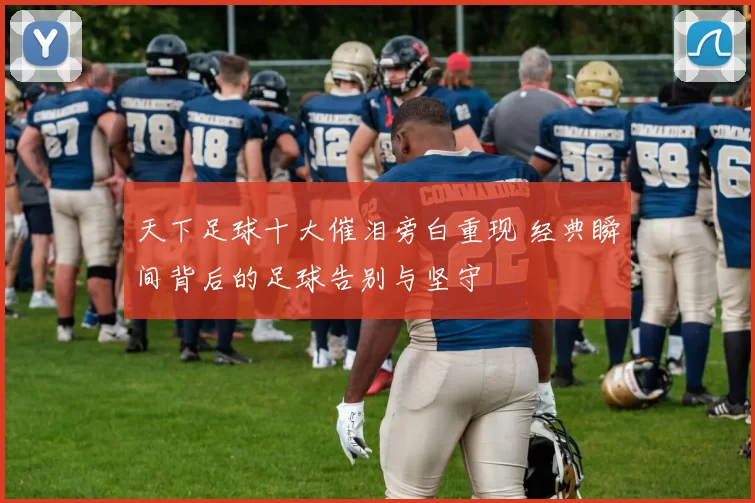 天下足球十大催泪旁白重现 经典瞬间背后的足球告别与坚守