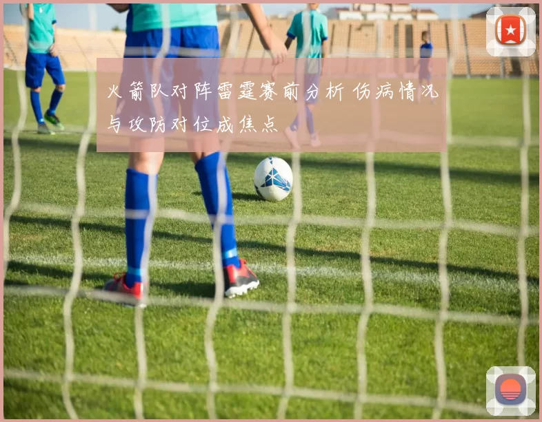 火箭队对阵雷霆赛前分析 伤病情况与攻防对位成焦点