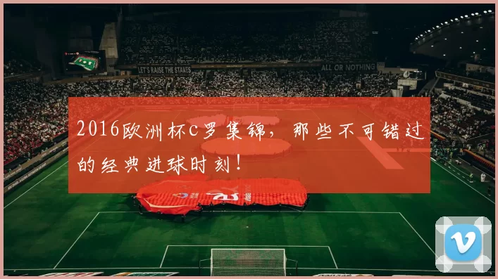 2016欧洲杯c罗集锦，那些不可错过的经典进球时刻！