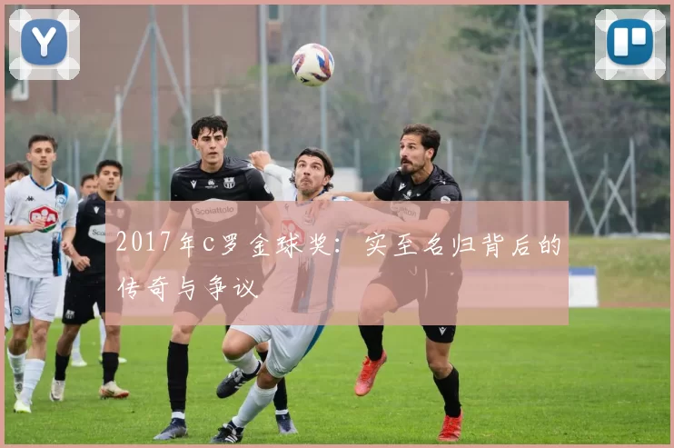 2017年c罗金球奖：实至名归背后的传奇与争议