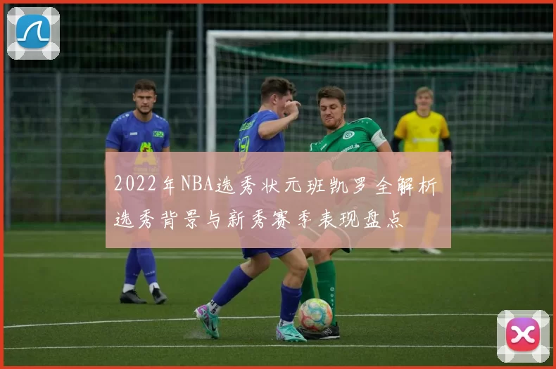 2022年NBA选秀状元班凯罗全解析 选秀背景与新秀赛季表现盘点