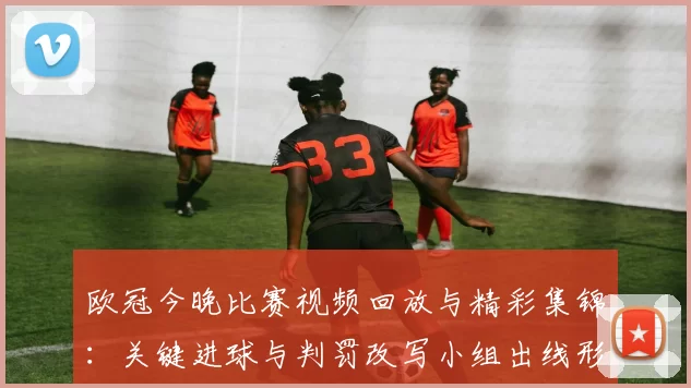 欧冠今晚比赛视频回放与精彩集锦：关键进球与判罚改写小组出线形势