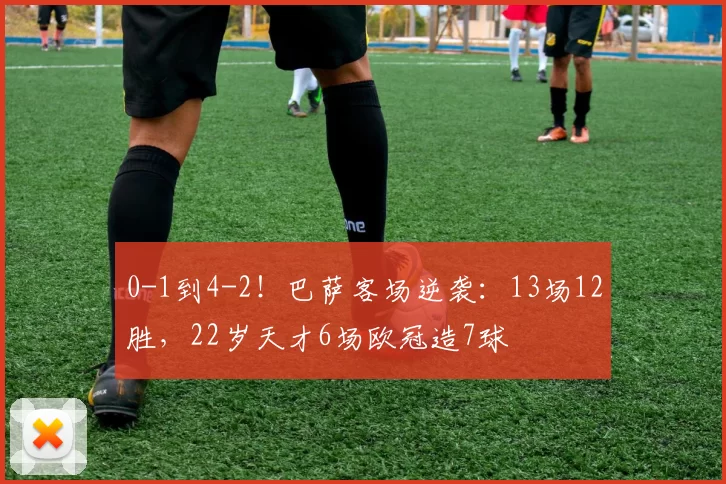 0-1到4-2！巴萨客场逆袭：13场12胜，22岁天才6场欧冠造7球