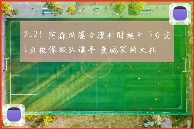 2_2！阿森纳爆冷遭补时绝平 3分变1分被保级队逼平 曼城笑纳大礼