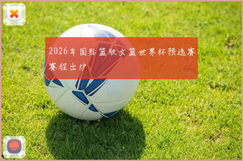 2026年国际篮联女篮世界杯预选赛赛程出炉