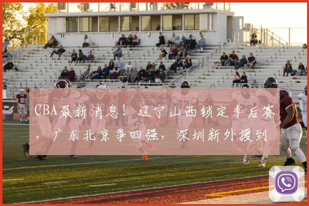 CBA最新消息！辽宁山西锁定季后赛，广东北京争四强，深圳新外援到位