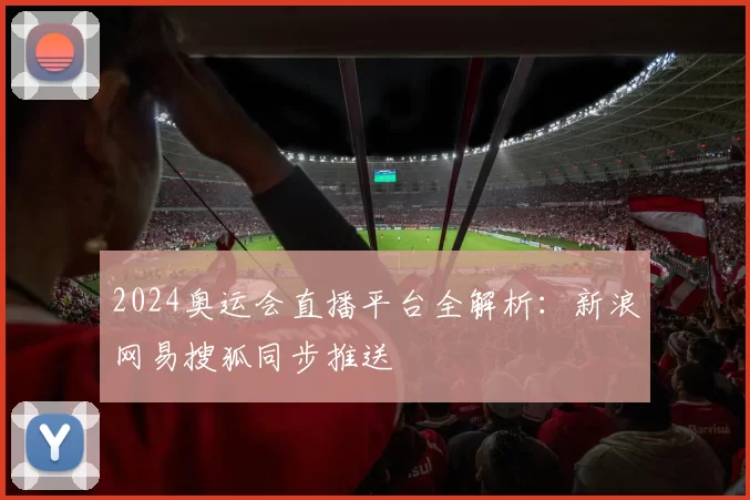 2024奥运会直播平台全解析：新浪网易搜狐同步推送