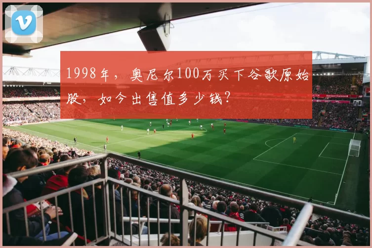 1998年，奥尼尔100万买下谷歌原始股，如今出售值多少钱？
