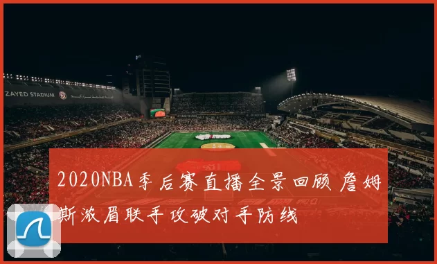 2020NBA季后赛直播全景回顾 詹姆斯浓眉联手攻破对手防线