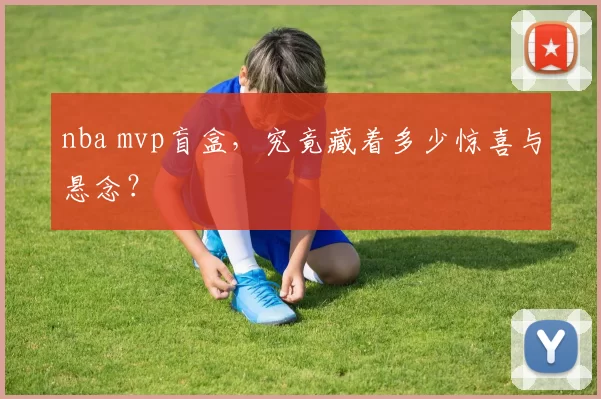 nba mvp盲盒，究竟藏着多少惊喜与悬念？