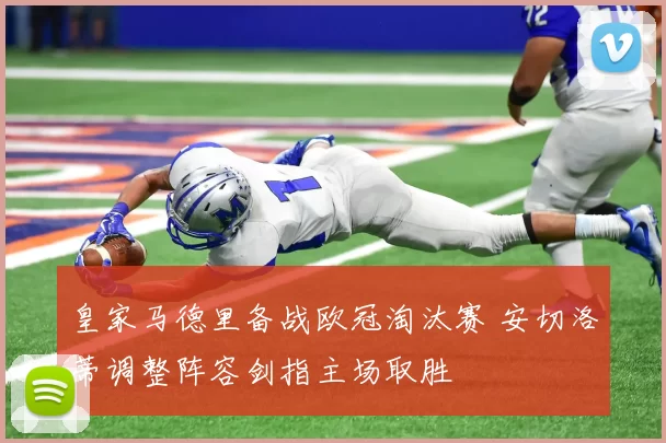 皇家马德里备战欧冠淘汰赛 安切洛蒂调整阵容剑指主场取胜