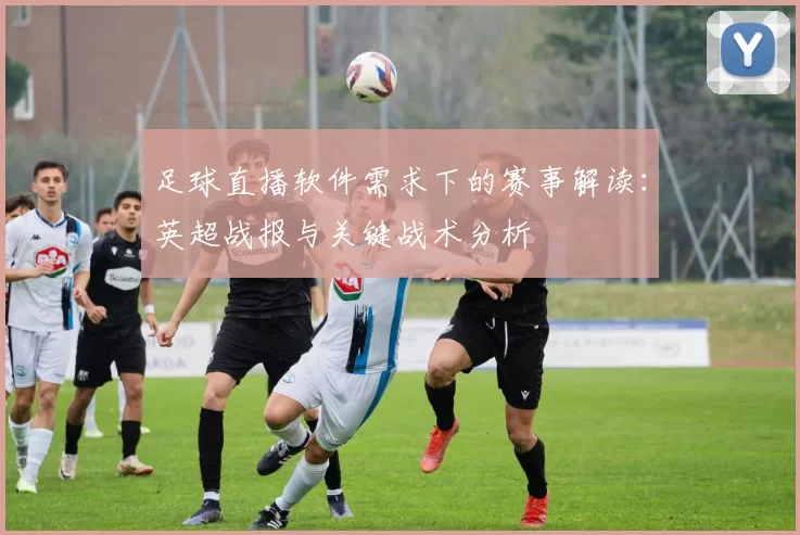 足球直播软件需求下的赛事解读：英超战报与关键战术分析