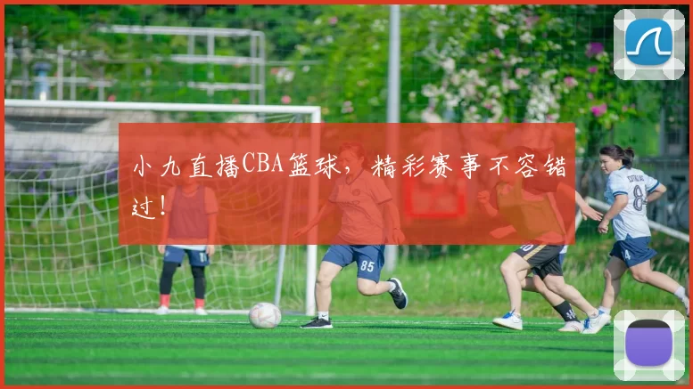 小九直播CBA篮球，精彩赛事不容错过！