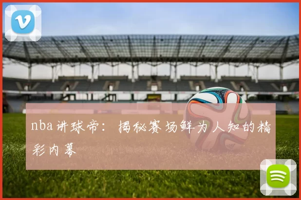 nba讲球帝：揭秘赛场鲜为人知的精彩内幕