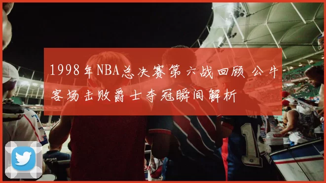 1998年NBA总决赛第六战回顾 公牛客场击败爵士夺冠瞬间解析