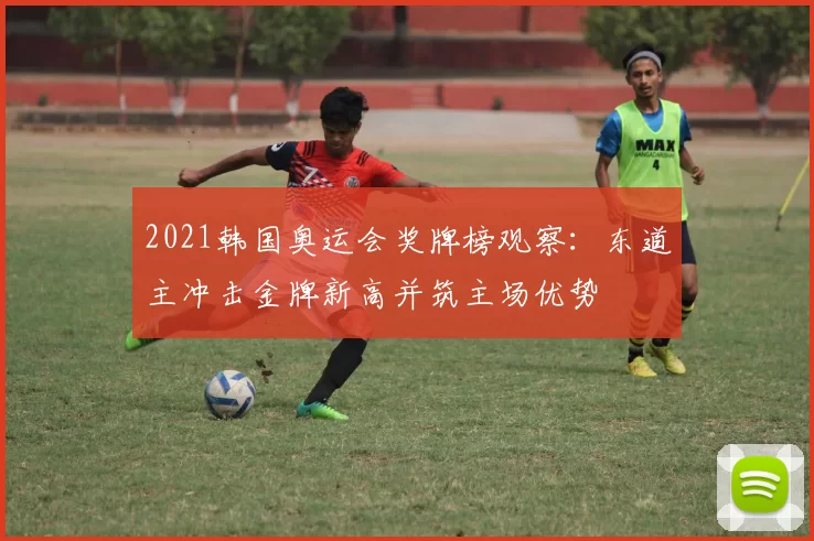 2021韩国奥运会奖牌榜观察：东道主冲击金牌新高并筑主场优势