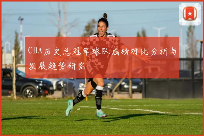 CBA历史总冠军球队成绩对比分析与发展趋势研究