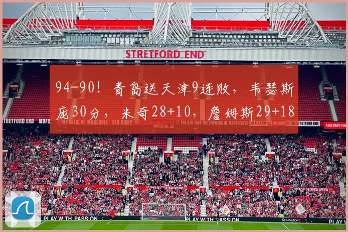 94-90！青岛送天津9连败，韦瑟斯庞30分，米奇28+10，詹姆斯29+18