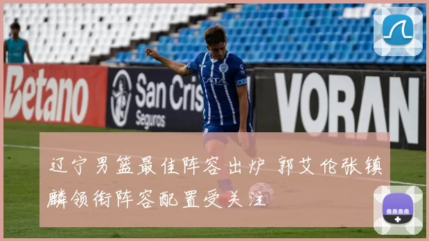 辽宁男篮最佳阵容出炉 郭艾伦张镇麟领衔阵容配置受关注