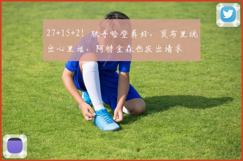 27+15+2！联手哈登真好，莫布里说出心里话，阿特金森也发出请求