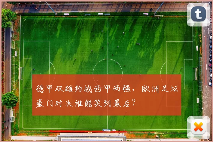 德甲双雄约战西甲两强，欧洲足坛豪门对决谁能笑到最后？